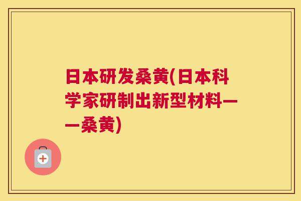 日本研发桑黄(日本科学家研制出新型材料——桑黄) 日本研发桑黄(日本科学家研制出新型材料——桑黄)