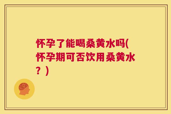 怀孕了能喝桑黄水吗(怀孕期可否饮用桑黄水？)