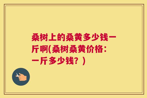 桑树上的桑黄多少钱一斤啊(桑树桑黄价格:一斤多少钱?) 桑树上的桑黄多少钱一斤啊(桑树桑黄价格:一斤多少钱?)