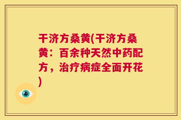 干济方桑黄(干济方桑黄:百余种天然配方,症全面开花) 干济方桑黄(干济方桑黄:百余种天然配方,症全面开花)