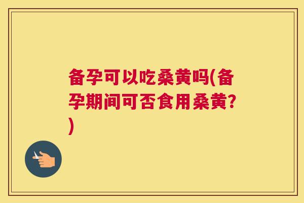 备孕可以吃桑黄吗(备孕期间可否食用桑黄?) 备孕可以吃桑黄吗(备孕期间可否食用桑黄?)