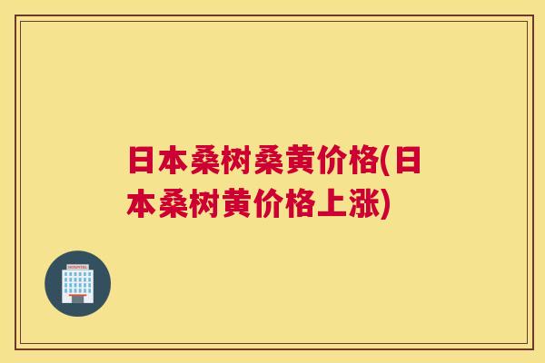 日本桑树桑黄价格(日本桑树黄价格上涨) 日本桑树桑黄价格(日本桑树黄价格上涨)