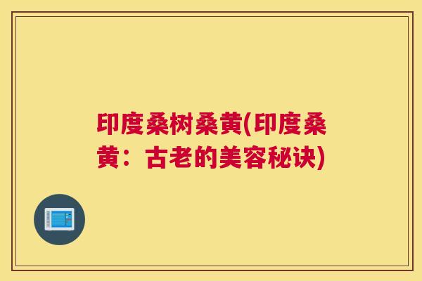 印度桑树桑黄(印度桑黄:古老的美容秘诀) 印度桑树桑黄(印度桑黄:古老的美容秘诀)