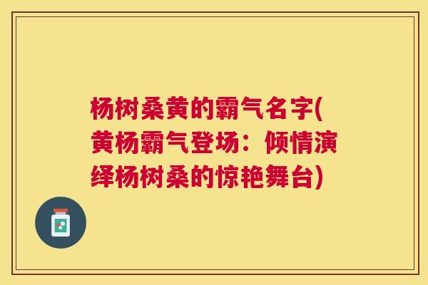 杨树桑黄的霸气名字(黄杨霸气登场:倾情演绎杨树桑的惊艳舞台) 杨树桑黄的霸气名字(黄杨霸气登场:倾情演绎杨树桑的惊艳舞台)