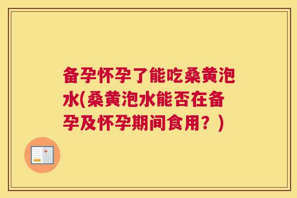 备孕怀孕了能吃桑黄泡水(桑黄泡水能否在备孕及怀孕期间食用?) 备孕怀孕了能吃桑黄泡水(桑黄泡水能否在备孕及怀孕期间食用?)