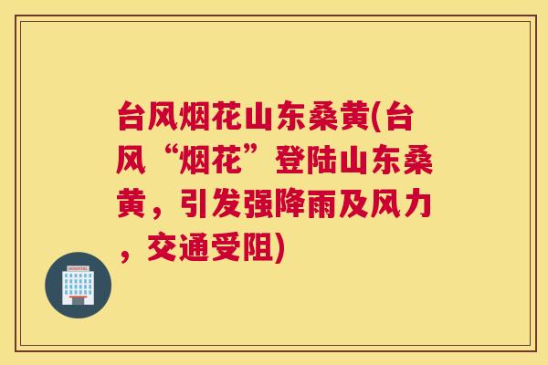 台风烟花山东桑黄(台风“烟花”登陆山东桑黄,引发强降雨及风力,交通受阻) 台风烟花山东桑黄(台风“烟花”登陆山东桑黄,引发强降雨及风力,交通受阻)