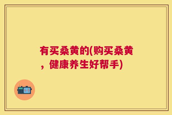 有买桑黄的(购买桑黄,健康养生好帮手) 有买桑黄的(购买桑黄,健康养生好帮手)