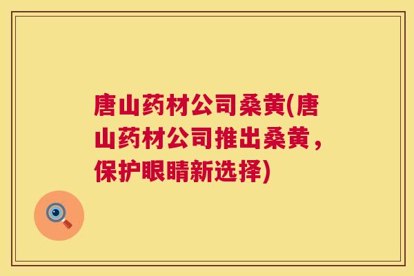 唐山药材公司桑黄(唐山药材公司推出桑黄,保护眼睛新选择) 唐山药材公司桑黄(唐山药材公司推出桑黄,保护眼睛新选择)