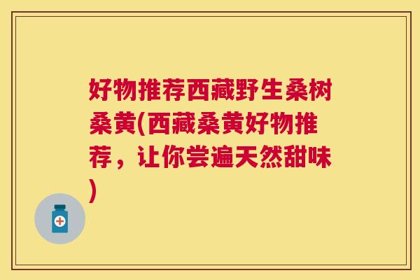 好物推荐西藏野生桑树桑黄(西藏桑黄好物推荐,让你尝遍天然甜味) 好物推荐西藏野生桑树桑黄(西藏桑黄好物推荐,让你尝遍天然甜味)