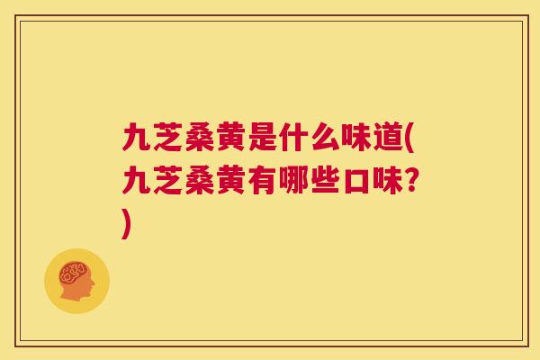九芝桑黄是什么味道(九芝桑黄有哪些口味?) 九芝桑黄是什么味道(九芝桑黄有哪些口味?)