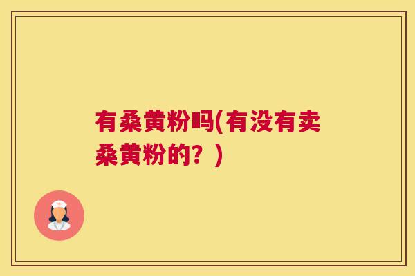 有桑黄粉吗(有没有卖桑黄粉的?) 有桑黄粉吗(有没有卖桑黄粉的?)