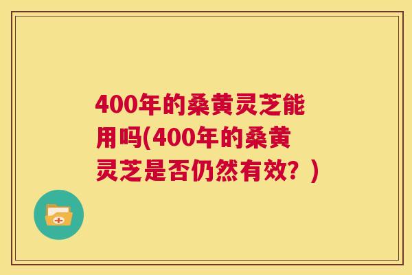 400年的桑黄灵芝能用吗(400年的桑黄灵芝是否仍然有效?) 400年的桑黄灵芝能用吗(400年的桑黄灵芝是否仍然有效?)