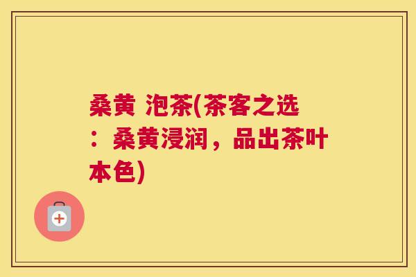 桑黄 泡茶(茶客之选:桑黄浸润,品出茶叶本色) 桑黄 泡茶(茶客之选:桑黄浸润,品出茶叶本色)