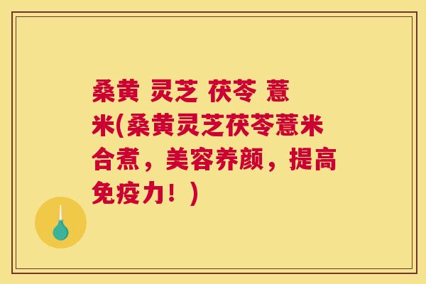 桑黄 灵芝 茯苓 薏米(桑黄灵芝茯苓薏米合煮,美容养颜,提高力!) 桑黄 灵芝 茯苓 薏米(桑黄灵芝茯苓薏米合煮,美容养颜,提高力!)