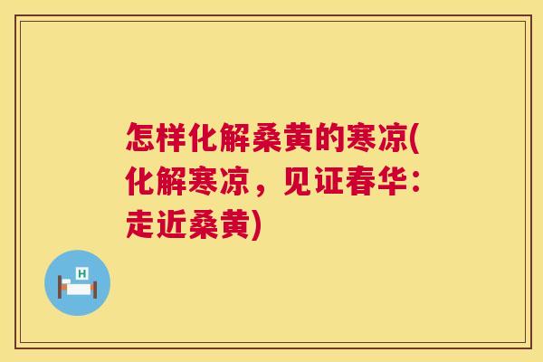 怎样化解桑黄的寒凉(化解寒凉,见证春华:走近桑黄) 怎样化解桑黄的寒凉(化解寒凉,见证春华:走近桑黄)