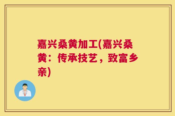 嘉兴桑黄加工(嘉兴桑黄:传承技艺,致富乡亲) 嘉兴桑黄加工(嘉兴桑黄:传承技艺,致富乡亲)