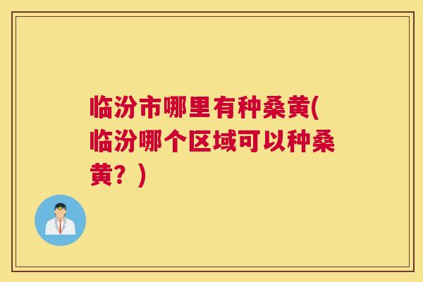 临汾市哪里有种桑黄(临汾哪个区域可以种桑黄?) 临汾市哪里有种桑黄(临汾哪个区域可以种桑黄?)
