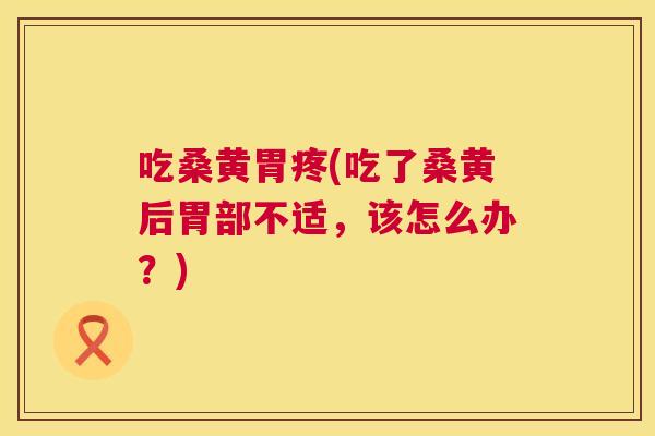 吃桑黄胃疼(吃了桑黄后胃部不适,该怎么办?) 吃桑黄胃疼(吃了桑黄后胃部不适,该怎么办?)