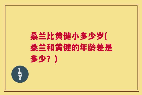 桑兰比黄健小多少岁(桑兰和黄健的年龄差是多少?) 桑兰比黄健小多少岁(桑兰和黄健的年龄差是多少?)