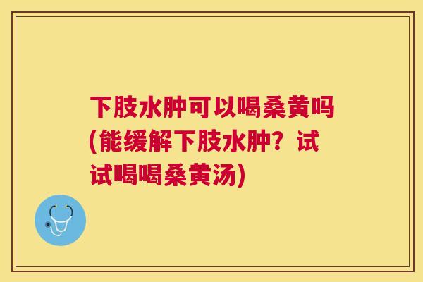下肢水肿可以喝桑黄吗(能缓解下肢水肿?试试喝喝桑黄汤) 下肢水肿可以喝桑黄吗(能缓解下肢水肿?试试喝喝桑黄汤)
