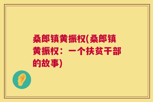 桑郎镇黄振权(桑郎镇黄振权:一个扶贫干部的故事) 桑郎镇黄振权(桑郎镇黄振权:一个扶贫干部的故事)