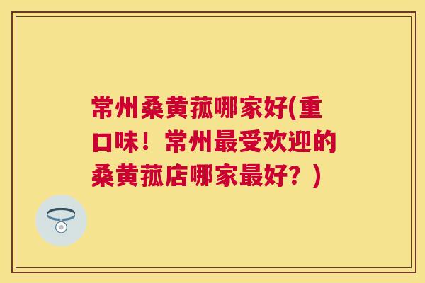 常州桑黄菰哪家好(重口味!常州受欢迎的桑黄菰店哪家好?) 常州桑黄菰哪家好(重口味!常州受欢迎的桑黄菰店哪家好?)