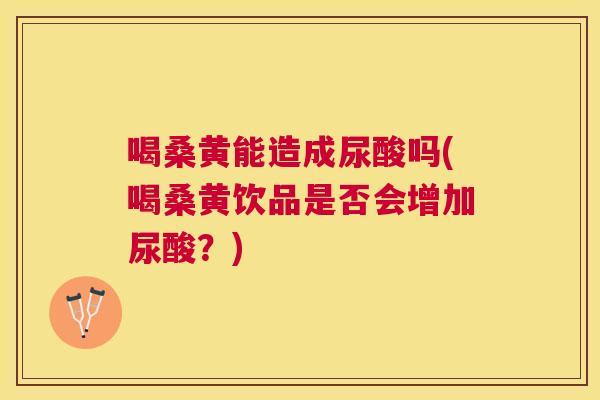 喝桑黄能造成尿酸吗(喝桑黄饮品是否会增加尿酸?) 喝桑黄能造成尿酸吗(喝桑黄饮品是否会增加尿酸?)