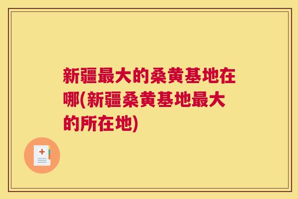 新疆大的桑黄基地在哪(新疆桑黄基地大的所在地) 新疆大的桑黄基地在哪(新疆桑黄基地大的所在地)