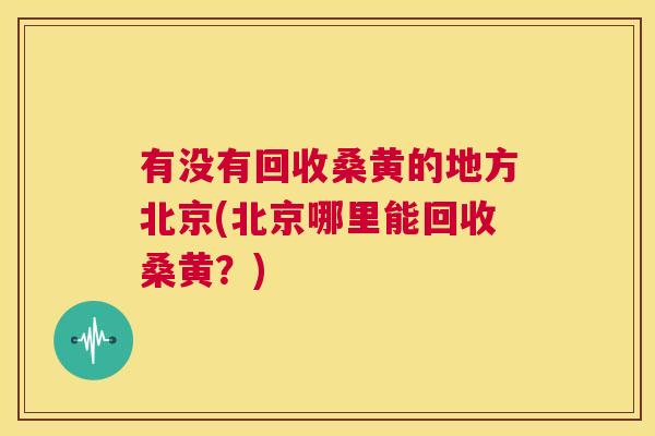 有没有回收桑黄的地方北京(北京哪里能回收桑黄?) 有没有回收桑黄的地方北京(北京哪里能回收桑黄?)