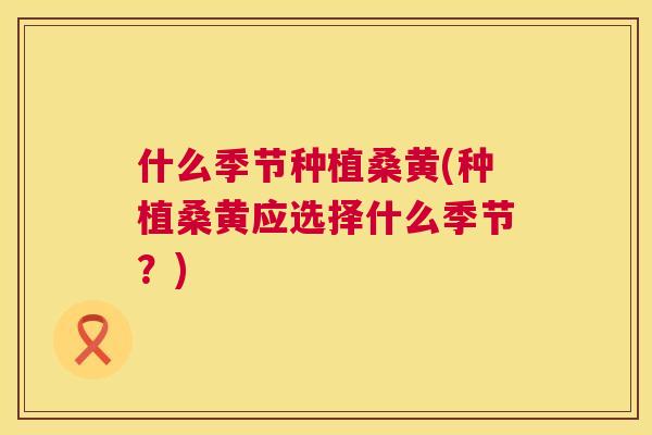 什么季节种植桑黄(种植桑黄应选择什么季节?) 什么季节种植桑黄(种植桑黄应选择什么季节?)