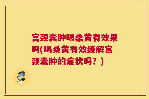 宫颈囊肿喝桑黄有效果吗(喝桑黄有效缓解宫颈囊肿的症状吗?) 宫颈囊肿喝桑黄有效果吗(喝桑黄有效缓解宫颈囊肿的症状吗?)
