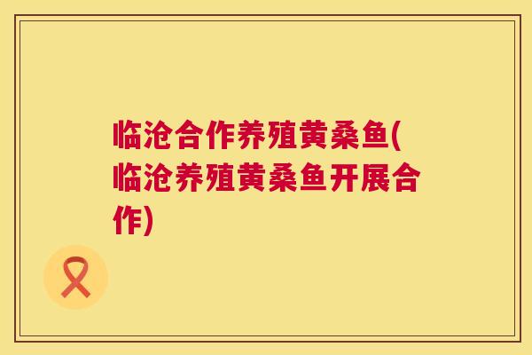 临沧合作养殖黄桑鱼(临沧养殖黄桑鱼开展合作) 临沧合作养殖黄桑鱼(临沧养殖黄桑鱼开展合作)