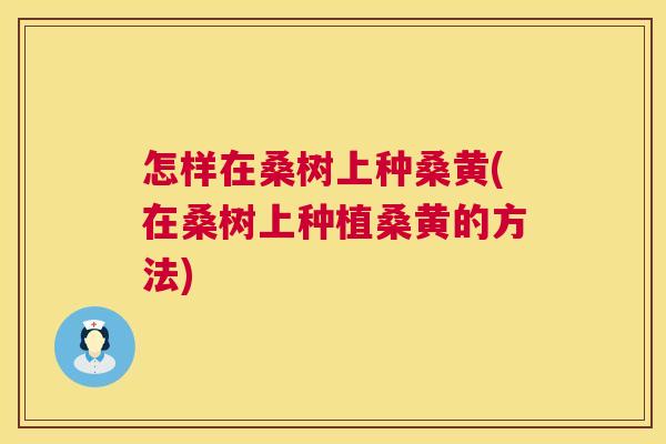 怎样在桑树上种桑黄(在桑树上种植桑黄的方法) 怎样在桑树上种桑黄(在桑树上种植桑黄的方法)