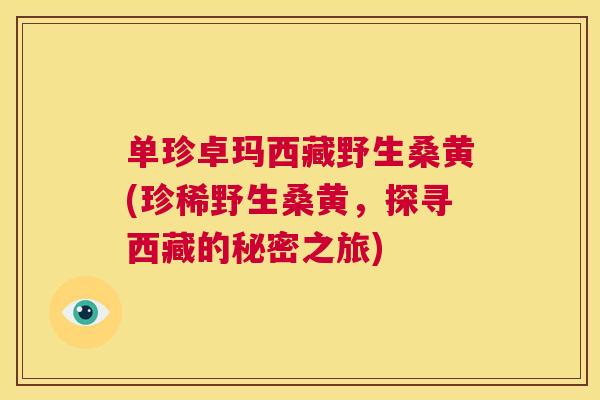 单珍卓玛西藏野生桑黄(珍稀野生桑黄,探寻西藏的秘密之旅) 单珍卓玛西藏野生桑黄(珍稀野生桑黄,探寻西藏的秘密之旅)