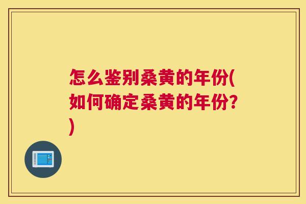 怎么鉴别桑黄的年份(如何确定桑黄的年份?) 怎么鉴别桑黄的年份(如何确定桑黄的年份?)