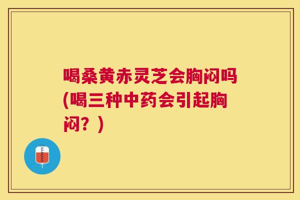 喝桑黄赤灵芝会胸闷吗(喝三种会引起胸闷?) 喝桑黄赤灵芝会胸闷吗(喝三种会引起胸闷?)