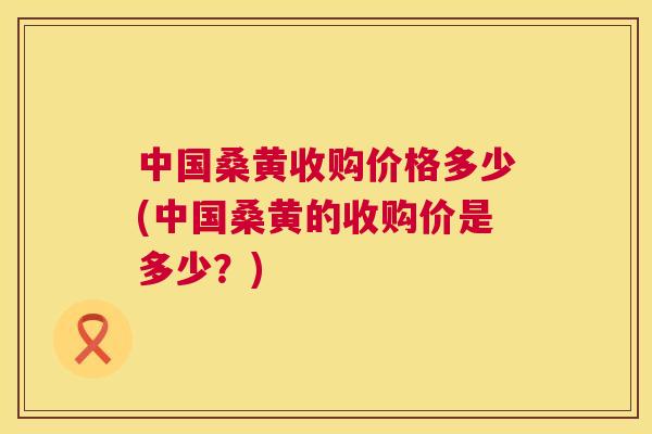 中国桑黄收购价格多少(中国桑黄的收购价是多少?) 中国桑黄收购价格多少(中国桑黄的收购价是多少?)