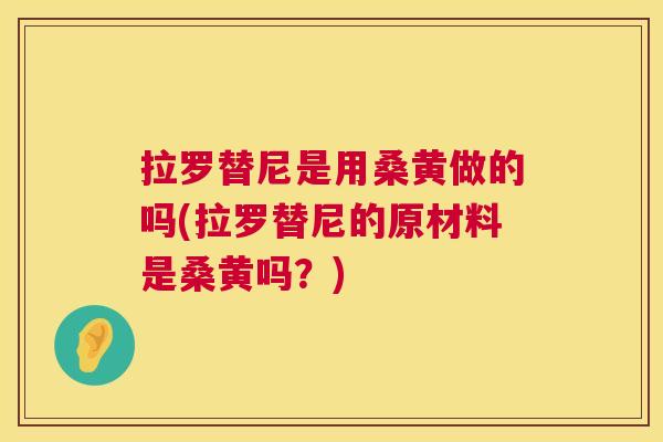 拉罗替尼是用桑黄做的吗(拉罗替尼的原材料是桑黄吗?) 拉罗替尼是用桑黄做的吗(拉罗替尼的原材料是桑黄吗?)