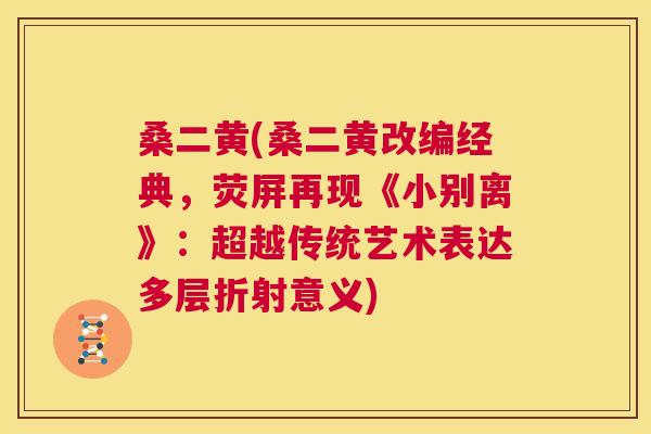 桑二黄(桑二黄改编经典,荧屏再现《小别离》:超越传统艺术表达多层折射意义) 桑二黄(桑二黄改编经典,荧屏再现《小别离》:超越传统艺术表达多层折射意义)
