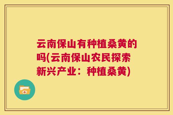 云南保山有种植桑黄的吗(云南保山农民探索新兴产业:种植桑黄) 云南保山有种植桑黄的吗(云南保山农民探索新兴产业:种植桑黄)