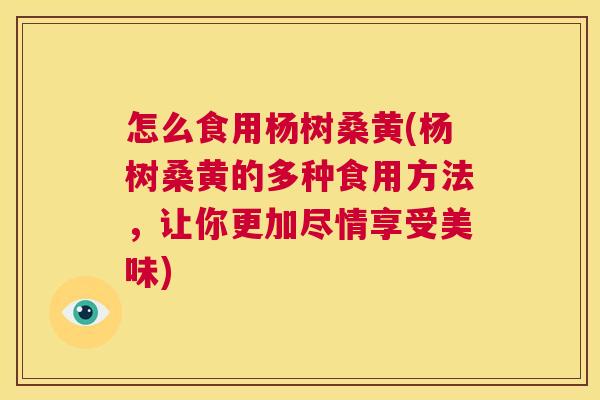 怎么食用杨树桑黄(杨树桑黄的多种食用方法,让你更加尽情享受美味) 怎么食用杨树桑黄(杨树桑黄的多种食用方法,让你更加尽情享受美味)
