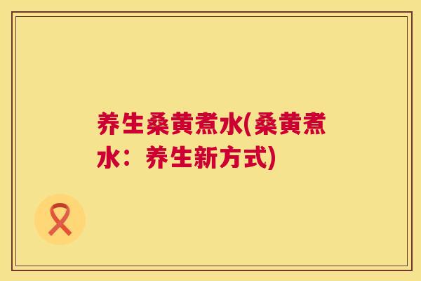养生桑黄煮水(桑黄煮水：养生新方式)