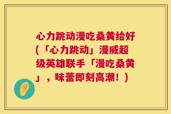 心力跳动漫吃桑黄给好(「心力跳动」漫威超级英雄联手「漫吃桑黄」,味蕾即刻高潮!) 心力跳动漫吃桑黄给好(「心力跳动」漫威超级英雄联手「漫吃桑黄」,味蕾即刻高潮!)