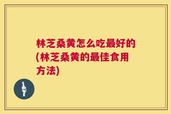 林芝桑黄怎么吃好的(林芝桑黄的佳食用方法) 林芝桑黄怎么吃好的(林芝桑黄的佳食用方法)