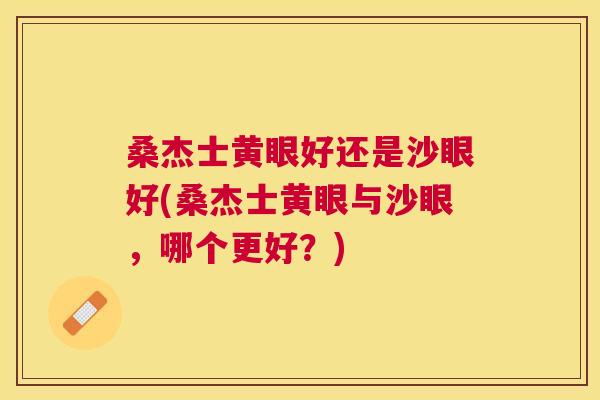 桑杰士黄眼好还是沙眼好(桑杰士黄眼与沙眼,哪个更好?) 桑杰士黄眼好还是沙眼好(桑杰士黄眼与沙眼,哪个更好?)