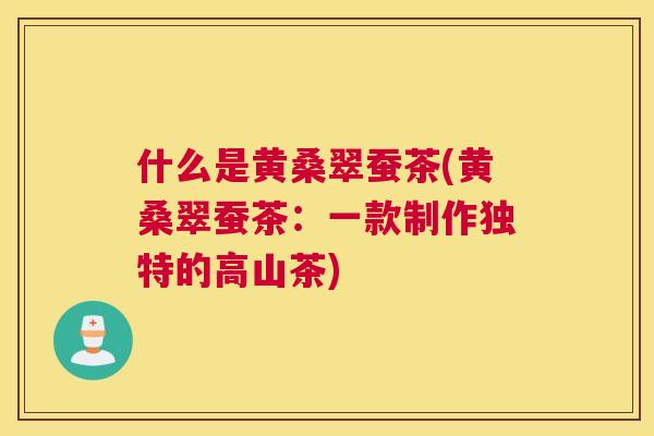 什么是黄桑翠蚕茶(黄桑翠蚕茶:一款制作独特的高山茶) 什么是黄桑翠蚕茶(黄桑翠蚕茶:一款制作独特的高山茶)