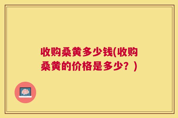 收购桑黄多少钱(收购桑黄的价格是多少?) 收购桑黄多少钱(收购桑黄的价格是多少?)