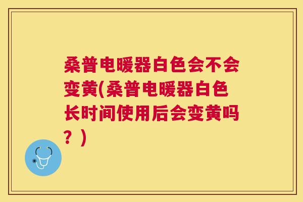 桑普电暖器白色会不会变黄(桑普电暖器白色长时间使用后会变黄吗？)