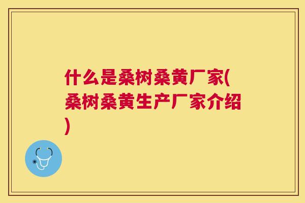 什么是桑树桑黄厂家(桑树桑黄生产厂家介绍) 什么是桑树桑黄厂家(桑树桑黄生产厂家介绍)