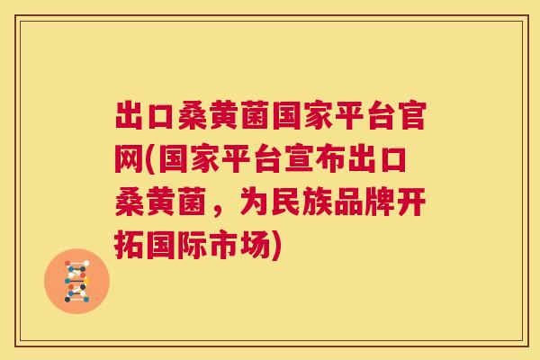 出口桑黄菌国家平台官网(国家平台宣布出口桑黄菌,为民族品牌开拓国际市场) 出口桑黄菌国家平台官网(国家平台宣布出口桑黄菌,为民族品牌开拓国际市场)